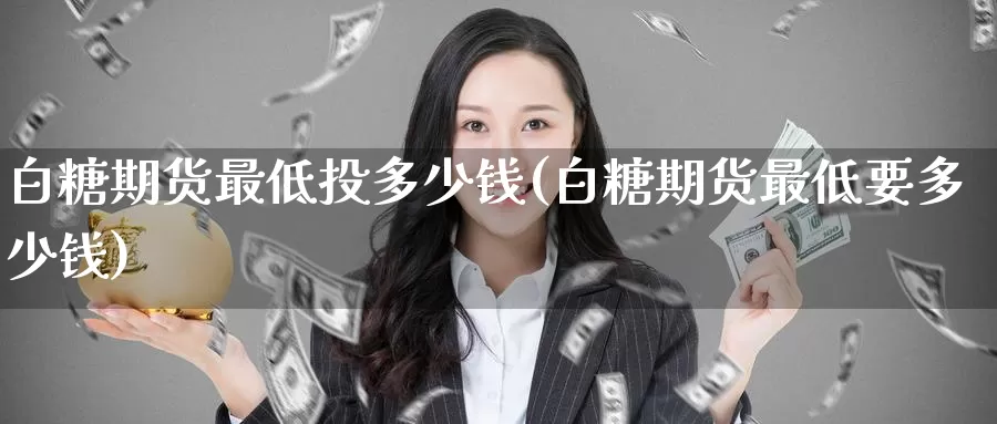 白糖期货最低投多少钱(白糖期货最低要多少钱)_https://www.wenchangxx.com_德指期货_第1张