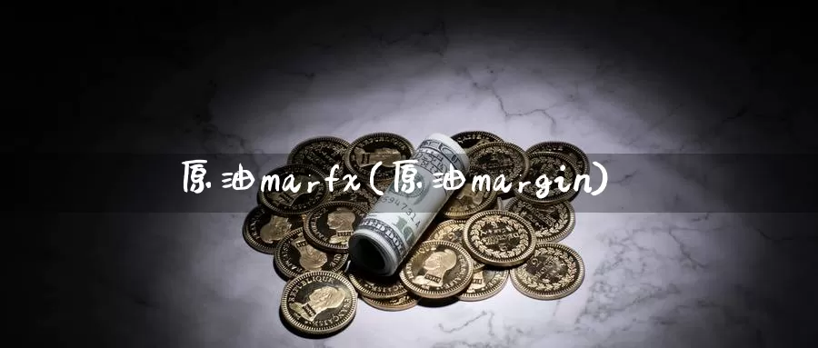原油marfx(原油margin)_https://www.wenchangxx.com_德指期货_第1张