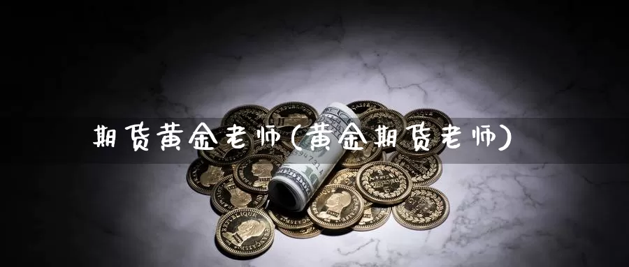 期货黄金老师(黄金期货老师)_期货平台_第1张_国际期货交易平台 期货黄金老师(黄金期货老师)_https://www.wenchangxx.com_期货平台_第1张