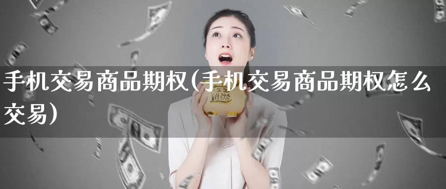 手机交易商品期权(手机交易商品期权怎么交易)_https://www.wenchangxx.com_国际期货_第1张
