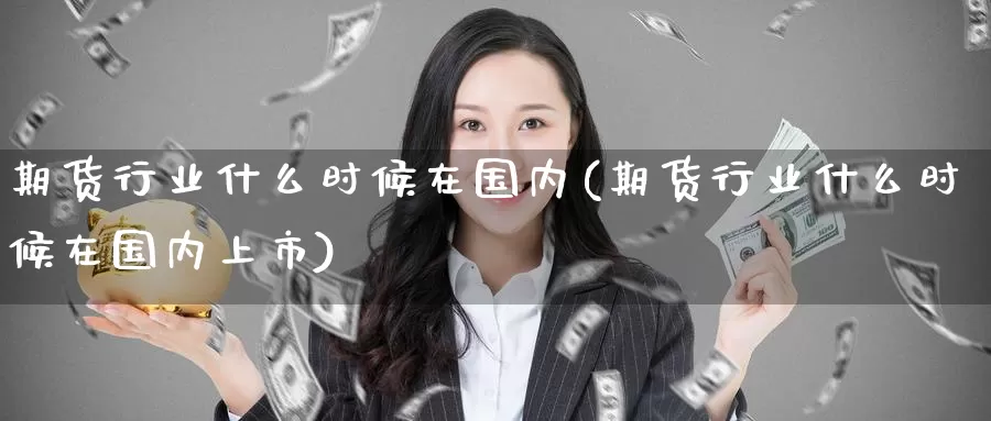 期货行业什么时候在国内(期货行业什么时候在国内上市)_https://www.wenchangxx.com_期货平台_第1张