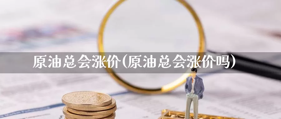 原油总会涨价(原油总会涨价吗)_https://www.wenchangxx.com_期货平台_第1张