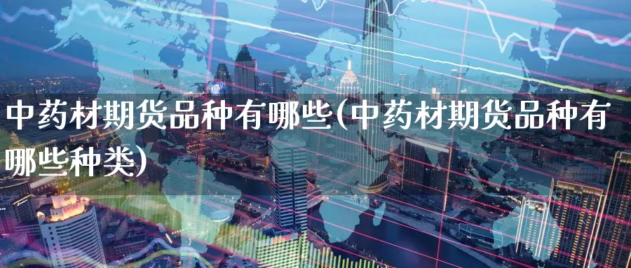 中药材期货品种有哪些(中药材期货品种有哪些种类)_国际期货_第1张_国际期货交易平台 中药材期货品种有哪些(中药材期货品种有哪些种类)_https://www.wenchangxx.com_国际期货_第1张