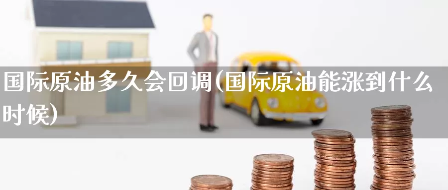 国际原油多久会回调(国际原油能涨到什么时候)_德指期货_第1张_国际期货交易平台 国际原油多久会回调(国际原油能涨到什么时候)_https://www.wenchangxx.com_德指期货_第1张