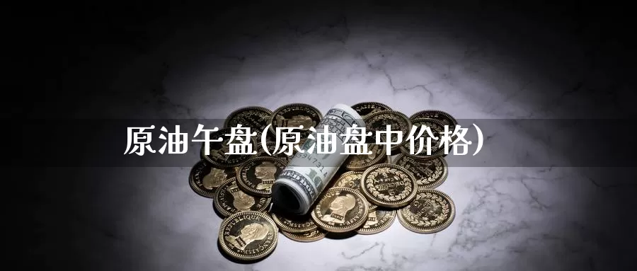 原油午盘(原油盘中价格)_https://www.wenchangxx.com_期货平台_第1张
