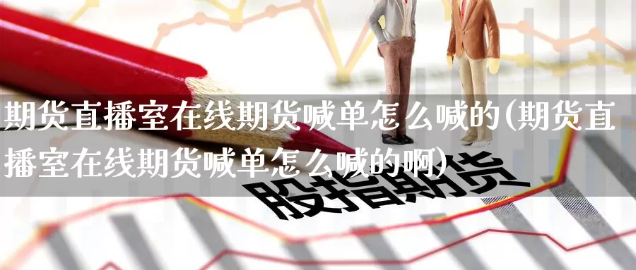 期货直播室在线期货喊单怎么喊的(期货直播室在线期货喊单怎么喊的啊)_德指期货_第1张_国际期货交易平台 期货直播室在线期货喊单怎么喊的(期货直播室在线期货喊单怎么喊的啊)_https://www.wenchangxx.com_德指期货_第1张