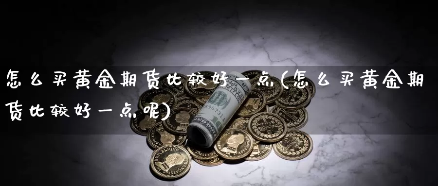 怎么买黄金期货比较好一点(怎么买黄金期货比较好一点呢)_https://www.wenchangxx.com_期货行情_第1张