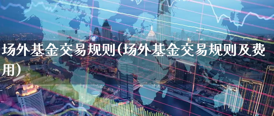 场外基金交易规则(场外基金交易规则及费用)_国际期货_第1张_国际期货交易平台 场外基金交易规则(场外基金交易规则及费用)_https://www.wenchangxx.com_国际期货_第1张