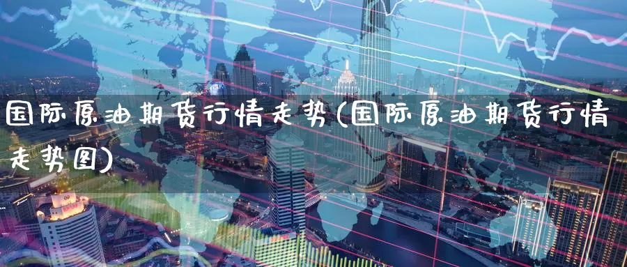 国际原油期货行情走势(国际原油期货行情走势图)_https://www.wenchangxx.com_德指期货_第1张