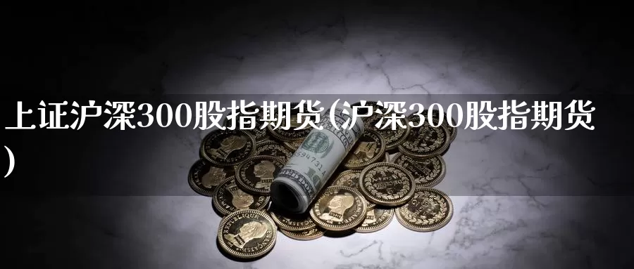 上证沪深300股指期货(沪深300股指期货)_https://www.wenchangxx.com_德指期货_第1张