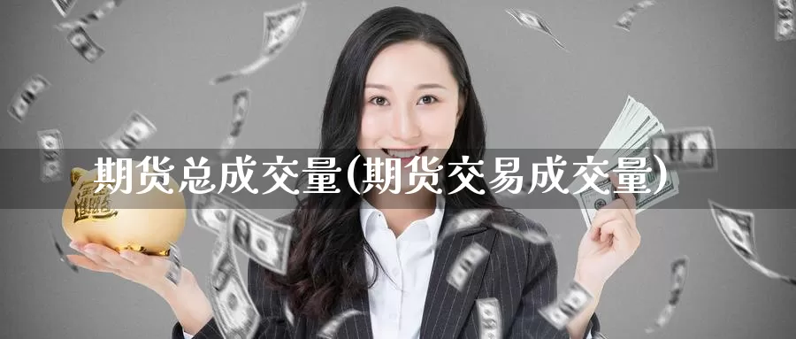 期货总成交量(期货交易成交量)_https://www.wenchangxx.com_期货行情_第1张