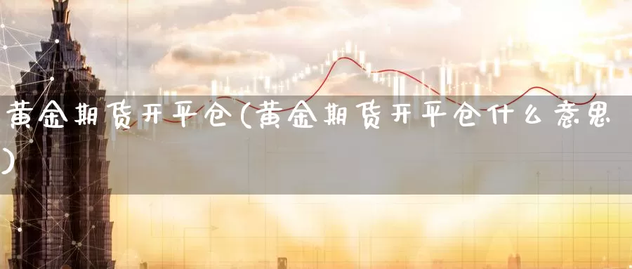 黄金期货开平仓(黄金期货开平仓什么意思)_https://www.wenchangxx.com_期货平台_第1张
