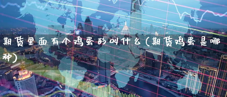 期货里面有个鸡蛋的叫什么(期货鸡蛋是哪种)_https://www.wenchangxx.com_国际期货_第1张