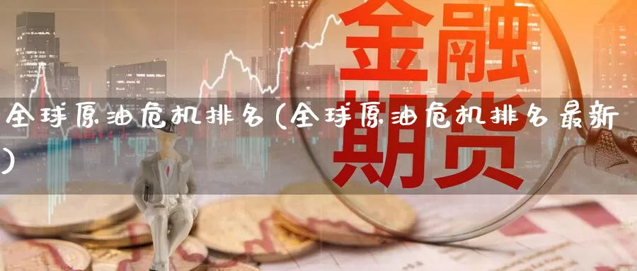 全球原油危机排名(全球原油危机排名最新)_https://www.wenchangxx.com_期货行情_第1张