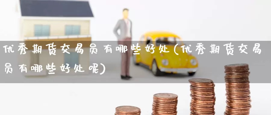 优秀期货交易员有哪些好处(优秀期货交易员有哪些好处呢)_https://www.wenchangxx.com_期货平台_第1张