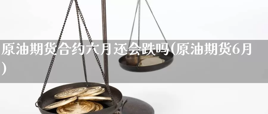 原油期货合约六月还会跌吗(原油期货6月)_https://www.wenchangxx.com_国际期货_第1张