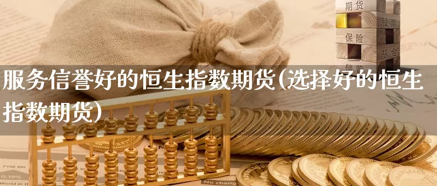 服务信誉好的恒生指数期货(选择好的恒生指数期货)_https://www.wenchangxx.com_期货平台_第1张