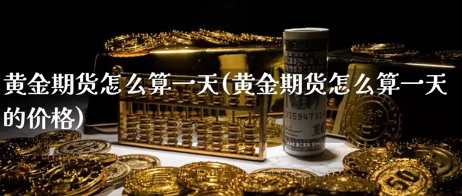 黄金期货怎么算一天(黄金期货怎么算一天的价格)_https://www.wenchangxx.com_期货平台_第1张