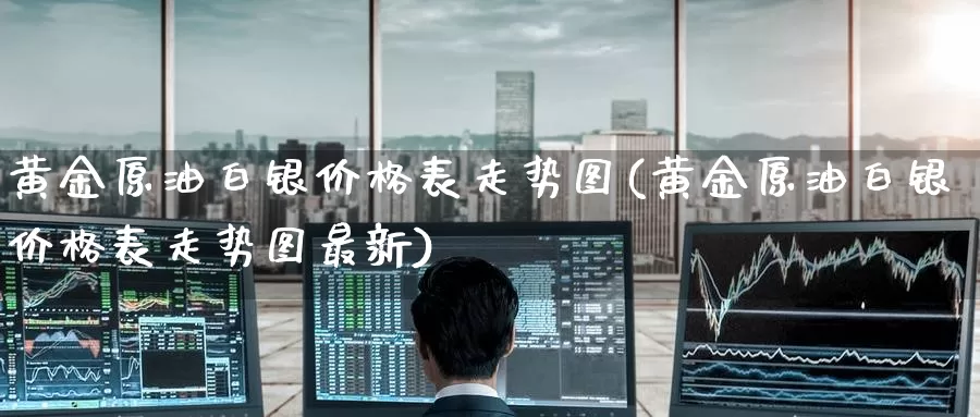 黄金原油白银价格表走势图(黄金原油白银价格表走势图最新)_https://www.wenchangxx.com_德指期货_第1张