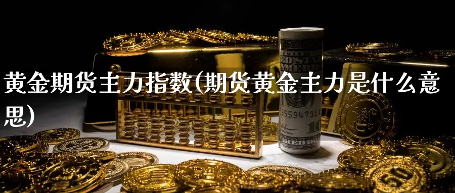 黄金期货主力指数(期货黄金主力是什么意思)_https://www.wenchangxx.com_国际期货_第1张