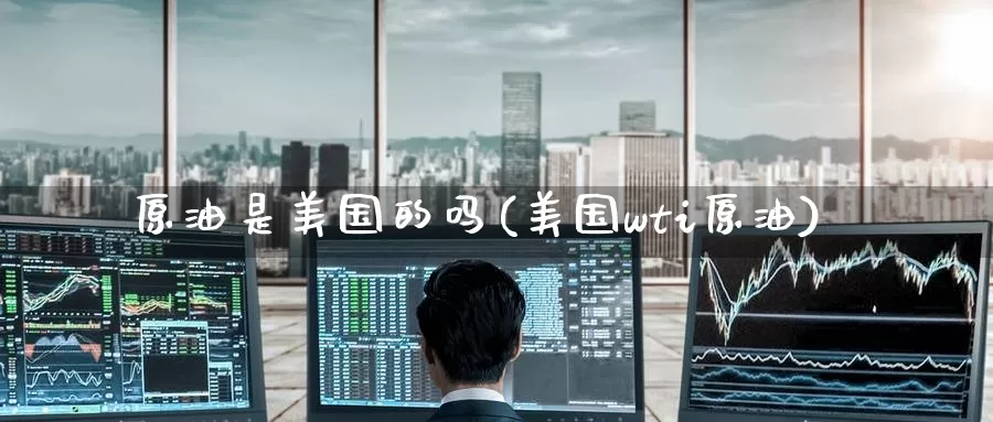 原油是美国的吗(美国wti原油)_期货平台_第1张_国际期货交易平台 原油是美国的吗(美国wti原油)_https://www.wenchangxx.com_期货平台_第1张