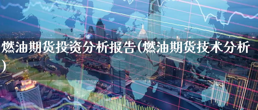 燃油期货投资分析报告(燃油期货技术分析)_https://www.wenchangxx.com_期货平台_第1张