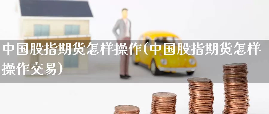 中国股指期货怎样操作(中国股指期货怎样操作交易)_https://www.wenchangxx.com_期货平台_第1张