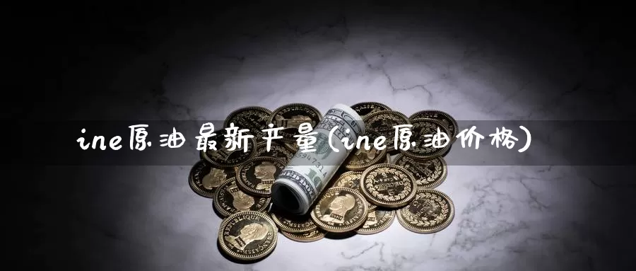 ine原油最新产量(ine原油价格)_https://www.wenchangxx.com_德指期货_第1张