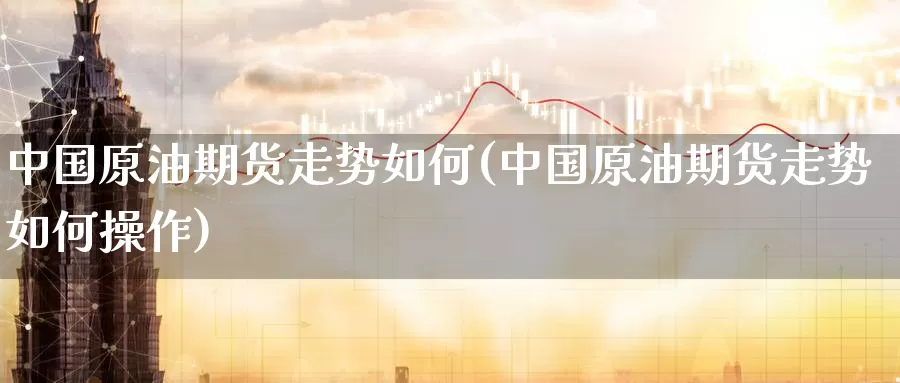 中国原油期货走势如何(中国原油期货走势如何操作)_https://www.wenchangxx.com_期货平台_第1张