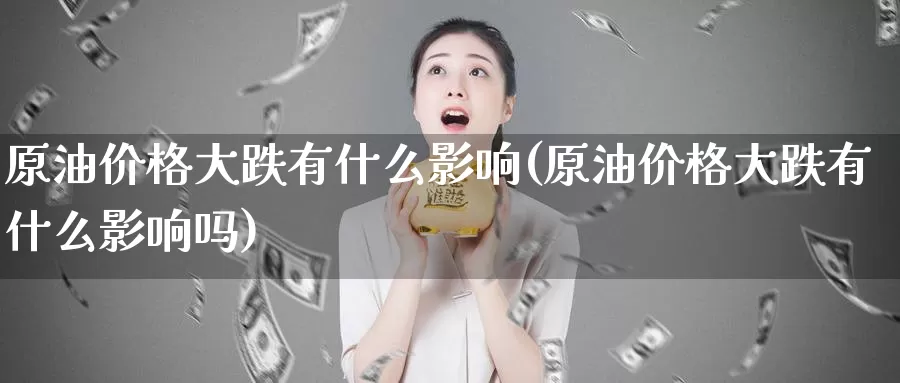 原油价格大跌有什么影响(原油价格大跌有什么影响吗)_国际期货_第1张_国际期货交易平台 原油价格大跌有什么影响(原油价格大跌有什么影响吗)_https://www.wenchangxx.com_国际期货_第1张