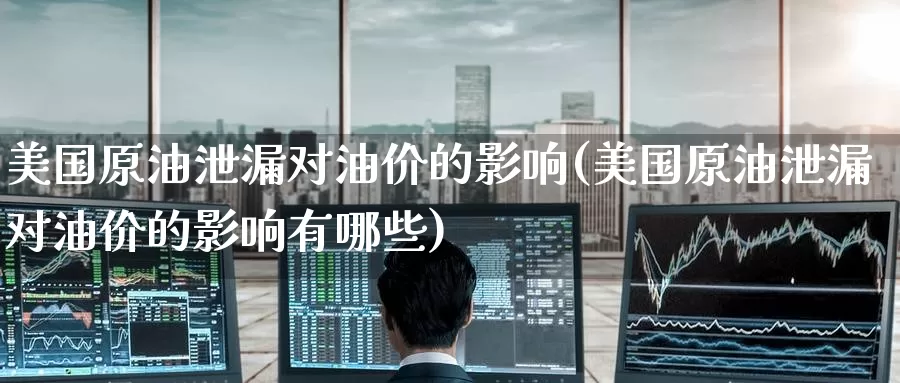 美国原油泄漏对油价的影响(美国原油泄漏对油价的影响有哪些)_https://www.wenchangxx.com_期货行情_第1张