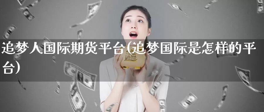 追梦人国际期货平台(追梦国际是怎样的平台)_https://www.wenchangxx.com_期货平台_第1张