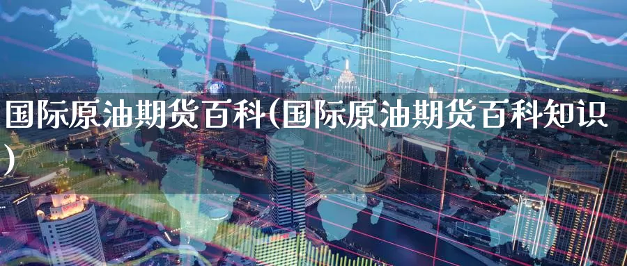 国际原油期货百科(国际原油期货百科知识)_https://www.wenchangxx.com_国际期货_第1张
