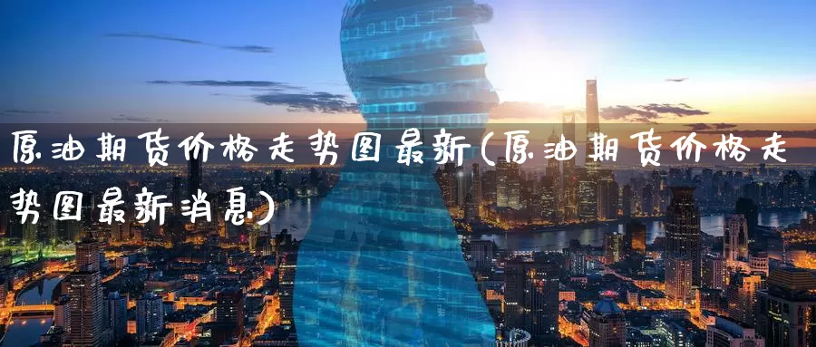 原油期货价格走势图最新(原油期货价格走势图最新消息)_期货平台_第1张_国际期货交易平台 原油期货价格走势图最新(原油期货价格走势图最新消息)_https://www.wenchangxx.com_期货平台_第1张