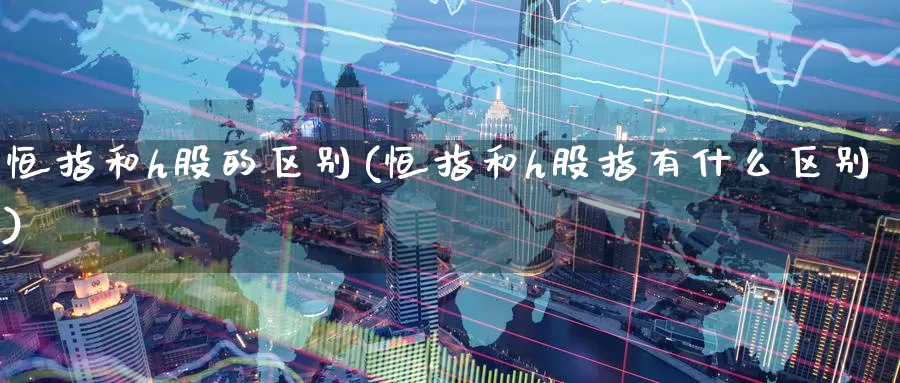 恒指和h股的区别(恒指和h股指有什么区别)_德指期货_第1张_国际期货交易平台 恒指和h股的区别(恒指和h股指有什么区别)_https://www.wenchangxx.com_德指期货_第1张