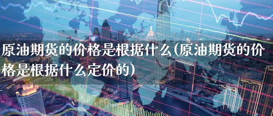 原油期货的价格是根据什么(原油期货的价格是根据什么定价的)_国际期货_第1张_国际期货交易平台 原油期货的价格是根据什么(原油期货的价格是根据什么定价的)_https://www.wenchangxx.com_国际期货_第1张