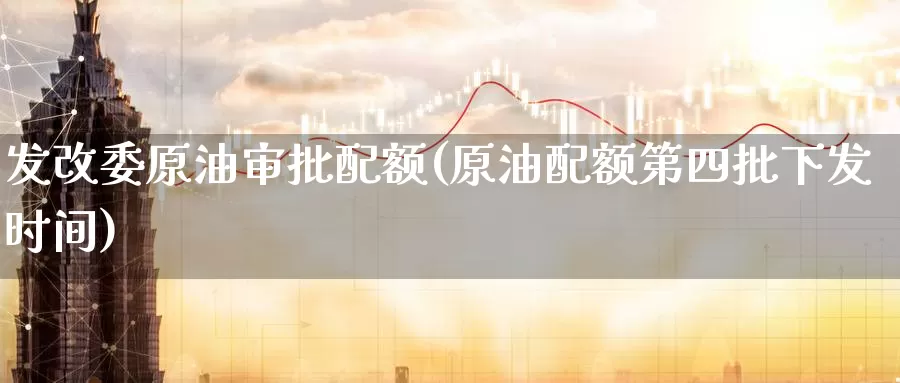 发改委原油审批配额(原油配额第四批下发时间)_国际期货_第1张_国际期货交易平台 发改委原油审批配额(原油配额第四批下发时间)_https://www.wenchangxx.com_国际期货_第1张