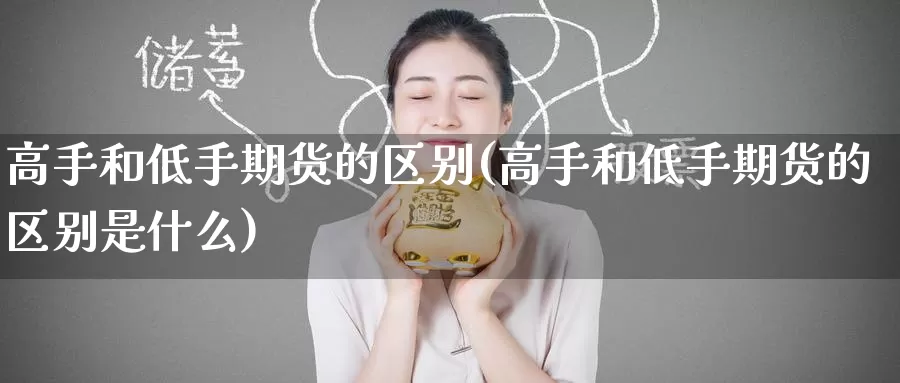高手和低手期货的区别(高手和低手期货的区别是什么)_德指期货_第1张_国际期货交易平台 高手和低手期货的区别(高手和低手期货的区别是什么)_https://www.wenchangxx.com_德指期货_第1张