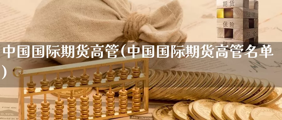 中国国际期货高管(中国国际期货高管名单)_https://www.wenchangxx.com_德指期货_第1张