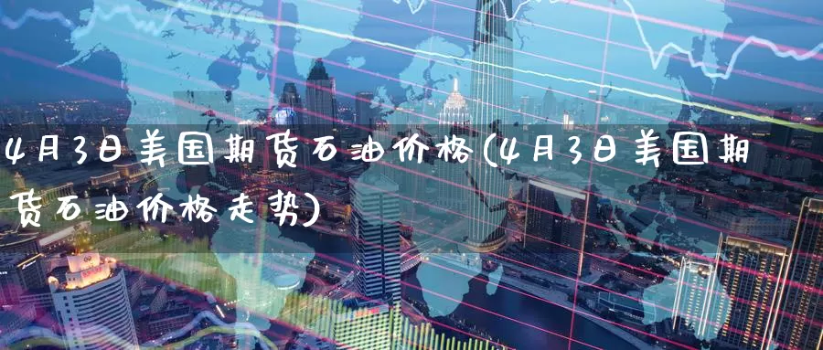 4月3日美国期货石油价格(4月3日美国期货石油价格走势)_https://www.wenchangxx.com_国际期货_第1张
