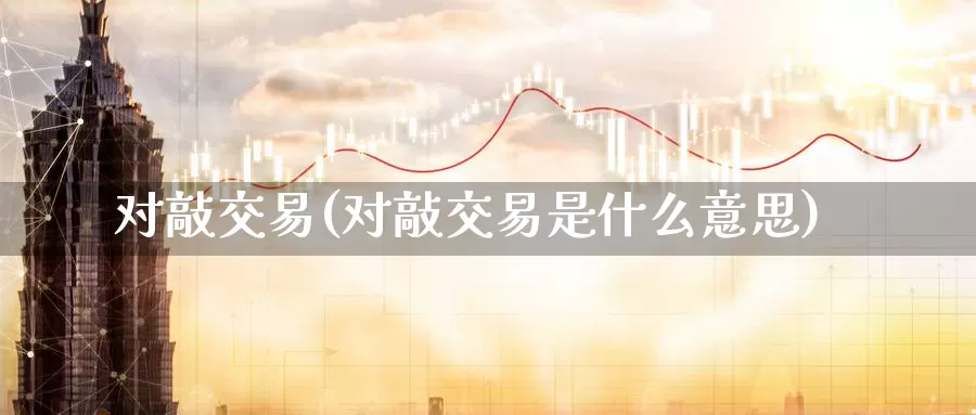 对敲交易(对敲交易是什么意思)_https://www.wenchangxx.com_国际期货_第1张