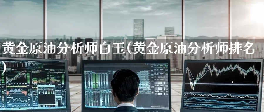 黄金原油分析师白玉(黄金原油分析师排名)_https://www.wenchangxx.com_德指期货_第1张