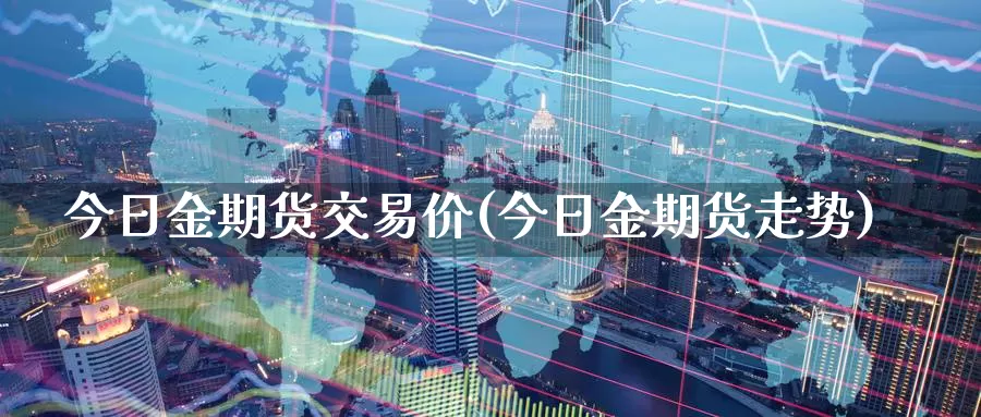 今日金期货交易价(今日金期货走势)_德指期货_第1张_国际期货交易平台 今日金期货交易价(今日金期货走势)_https://www.wenchangxx.com_德指期货_第1张