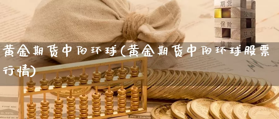 黄金期货中阳环球(黄金期货中阳环球股票行情)_https://www.wenchangxx.com_期货平台_第1张