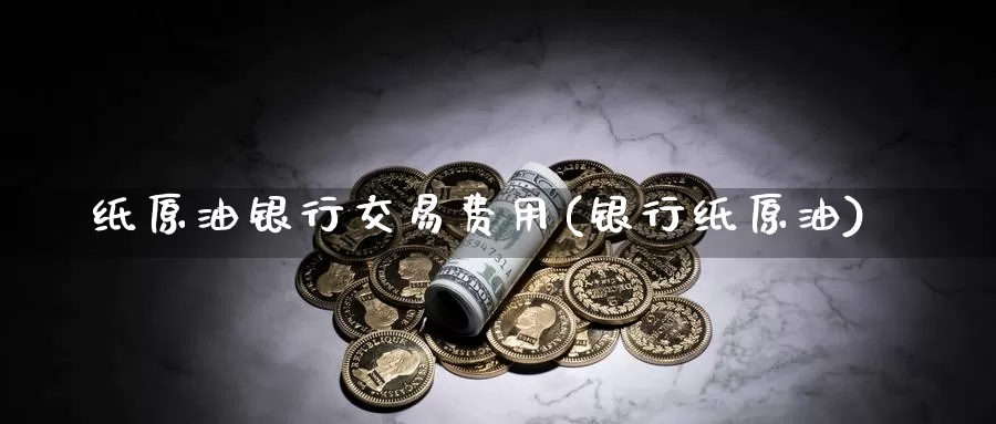纸原油银行交易费用(银行纸原油)_国际期货_第1张_国际期货交易平台 纸原油银行交易费用(银行纸原油)_https://www.wenchangxx.com_国际期货_第1张