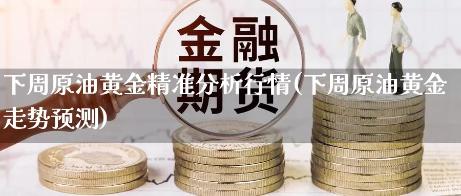 下周原油黄金精准分析行情(下周原油黄金走势预测)_国际期货_第1张_国际期货交易平台 下周原油黄金精准分析行情(下周原油黄金走势预测)_https://www.wenchangxx.com_国际期货_第1张