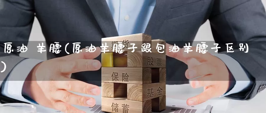 原油 羊腰(原油羊腰子跟包油羊腰子区别)_https://www.wenchangxx.com_国际期货_第1张