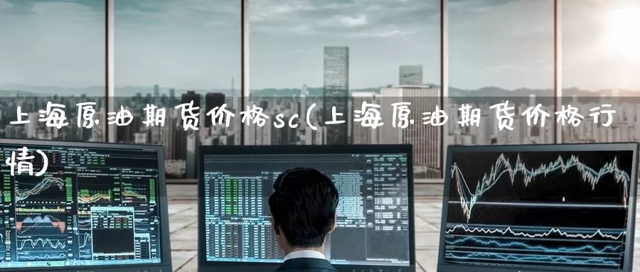 上海原油期货价格sc(上海原油期货价格行情)_https://www.wenchangxx.com_期货行情_第1张