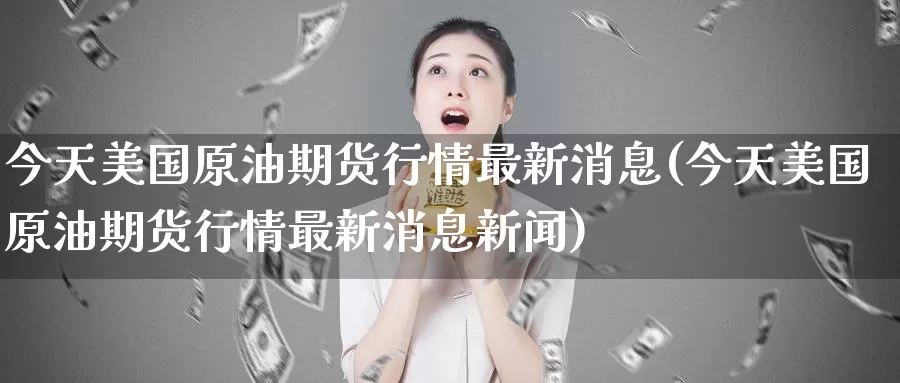 今天美国原油期货行情最新消息(今天美国原油期货行情最新消息新闻)_https://www.wenchangxx.com_期货行情_第1张
