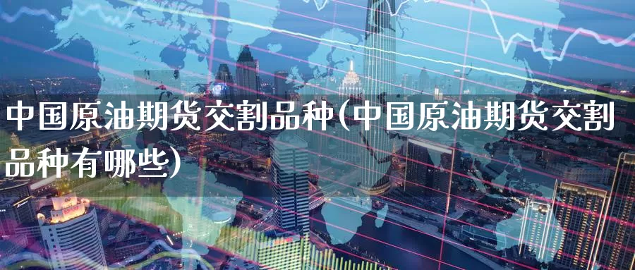 中国原油期货交割品种(中国原油期货交割品种有哪些)_https://www.wenchangxx.com_期货行情_第1张
